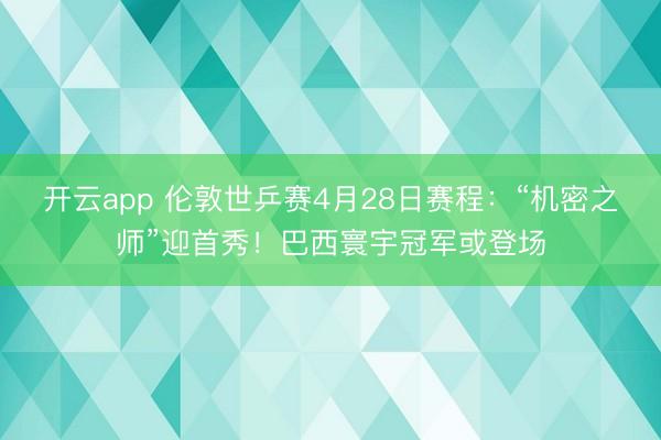 开云app 伦敦世乒赛4月28日赛程：“机密之师”迎首秀！巴西寰宇冠军或登场