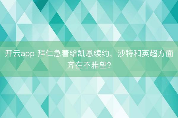 开云app 拜仁急着给凯恩续约，沙特和英超方面齐在不雅望？