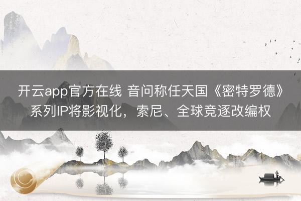 开云app官方在线 音问称任天国《密特罗德》系列IP将影视化，索尼、全球竞逐改编权