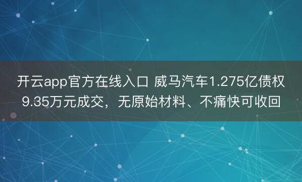 开云app官方在线入口 威马汽车1.275亿债权9.35万元成交，无原始材料、不痛快可收回