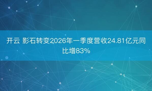 开云 影石转变2026年一季度营收24.81亿元同比增83%