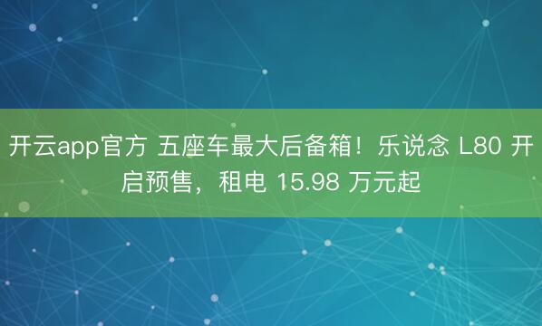 开云app官方 五座车最大后备箱！乐说念 L80 开启预售，租电 15.98 万元起