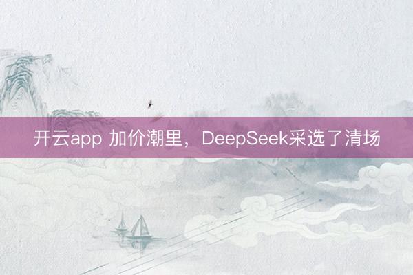 开云app 加价潮里，DeepSeek采选了清场