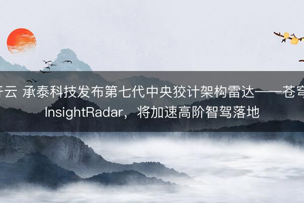 开云 承泰科技发布第七代中央狡计架构雷达——苍穹 InsightRadar，将加速高阶智驾落地