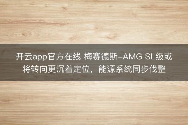 开云app官方在线 梅赛德斯-AMG SL级或将转向更沉着定位，能源系统同步伐整