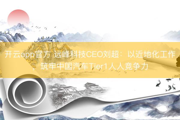 开云app官方 远峰科技CEO刘超：以近地化工作，筑牢中国汽车Tier1人人竞争力