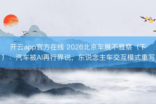 开云app官方在线 2026北京车展不雅察（下）：汽车被AI再行界说，东说念主车交互模式重写