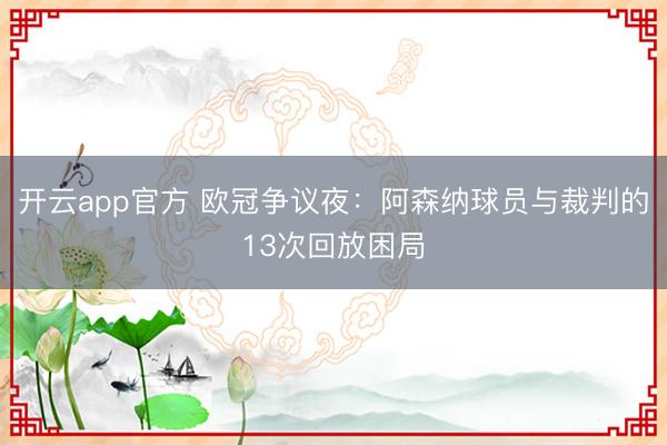 开云app官方 欧冠争议夜：阿森纳球员与裁判的13次回放困局
