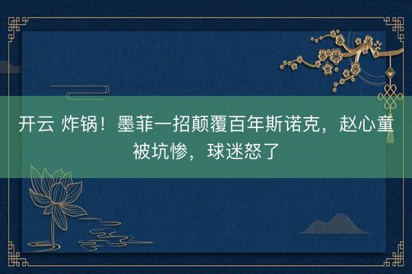 开云 炸锅！墨菲一招颠覆百年斯诺克，赵心童被坑惨，球迷怒了