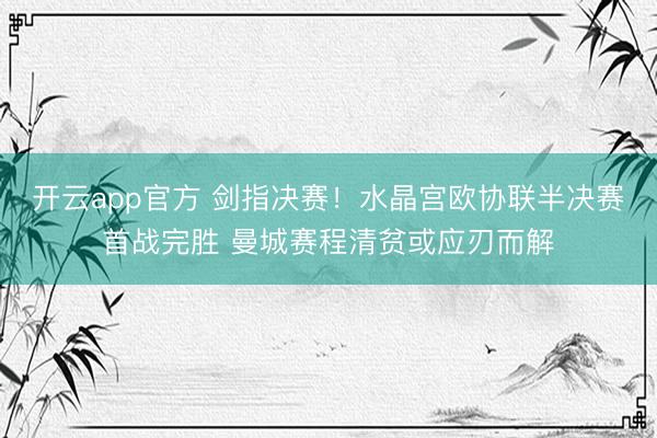 开云app官方 剑指决赛！水晶宫欧协联半决赛首战完胜 曼城赛程清贫或应刃而解
