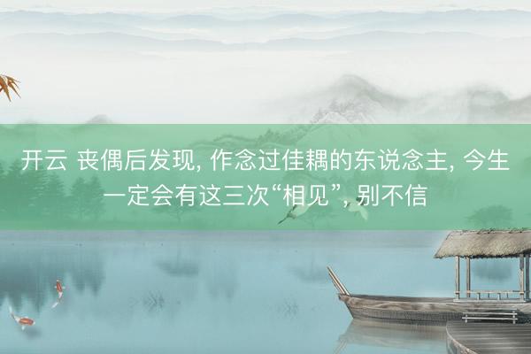 开云 丧偶后发现， 作念过佳耦的东说念主， 今生一定会有这三次“相见”， 别不信