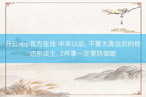 开云app官方在线 中年以后， 不要太高估你的枕边东谈主， 2件事一定要防御眼