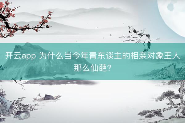 开云app 为什么当今年青东谈主的相亲对象王人那么仙葩?