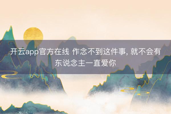 开云app官方在线 作念不到这件事， 就不会有东说念主一直爱你