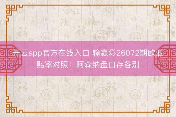 开云app官方在线入口 输赢彩26072期欧亚赔率对照：阿森纳盘口存各别