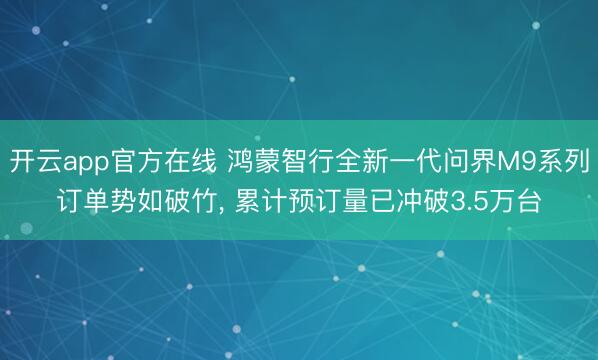 开云app官方在线 鸿蒙智行全新一代问界M9系列订单势如破竹， 累计预订量已冲破3.5万台