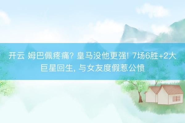 开云 姆巴佩疼痛? 皇马没他更强! 7场6胜+2大巨星回生， 与女友度假惹公愤