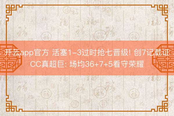 开云app官方 活塞1-3过时抢七晋级! 创7记载证CC真超巨: 场均36+7+5看守荣耀