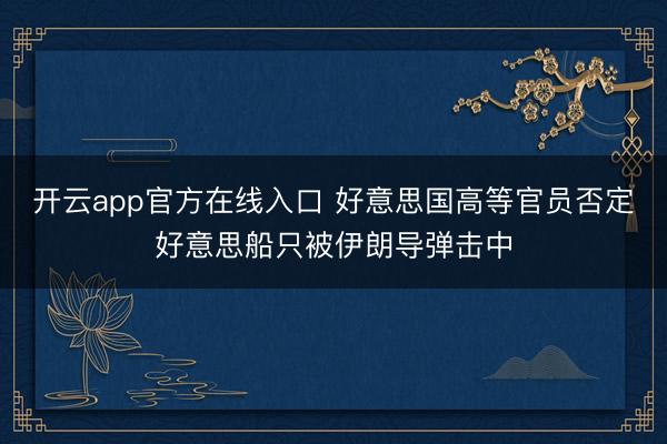 开云app官方在线入口 好意思国高等官员否定好意思船只被伊朗导弹击中