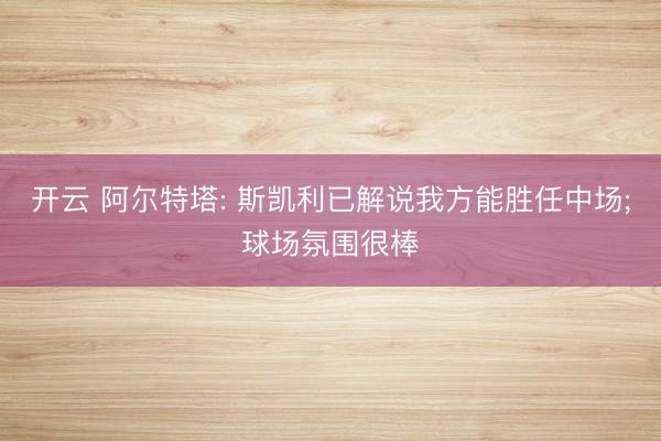 开云 阿尔特塔: 斯凯利已解说我方能胜任中场;球场氛围很棒