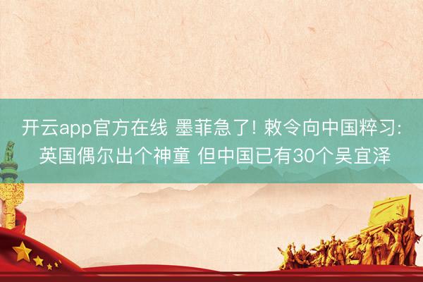 开云app官方在线 墨菲急了! 敕令向中国粹习: 英国偶尔出个神童 但中国已有30个吴宜泽