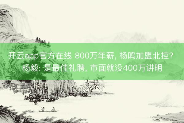 开云app官方在线 800万年薪， 杨鸣加盟北控? 杨毅: 是最佳礼聘， 市面就没400万讲明