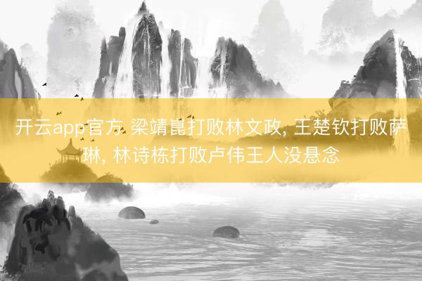 开云app官方 梁靖崑打败林文政， 王楚钦打败萨琳， 林诗栋打败卢伟王人没悬念