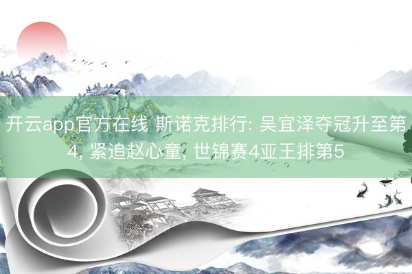 开云app官方在线 斯诺克排行: 吴宜泽夺冠升至第4， 紧追赵心童， 世锦赛4亚王排第5
