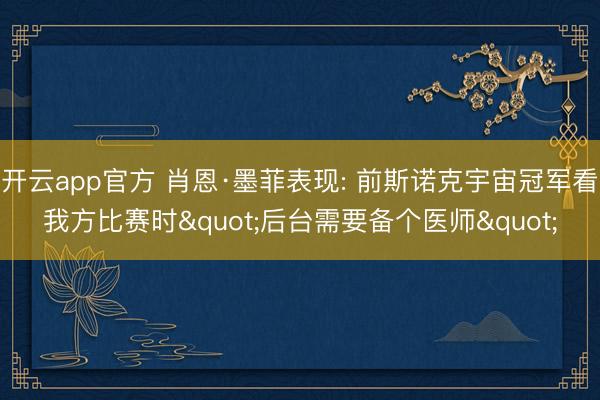 开云app官方 肖恩·墨菲表现: 前斯诺克宇宙冠军看我方比赛时"后台需要备个医师"