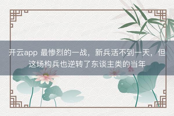 开云app 最惨烈的一战，新兵活不到一天，但这场构兵也逆转了东谈主类的当年