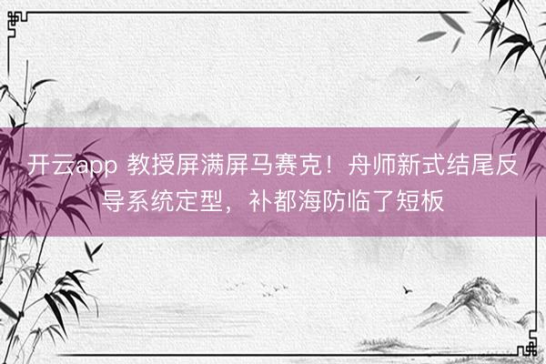 开云app 教授屏满屏马赛克！舟师新式结尾反导系统定型，补都海防临了短板