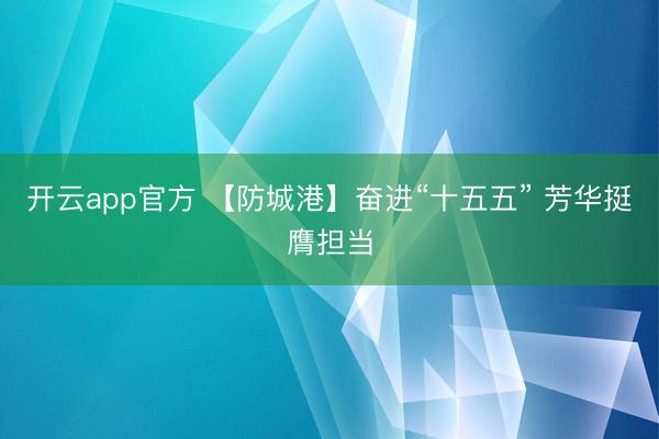 开云app官方 【防城港】奋进“十五五” 芳华挺膺担当