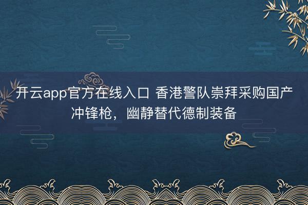 开云app官方在线入口 香港警队崇拜采购国产冲锋枪，幽静替代德制装备