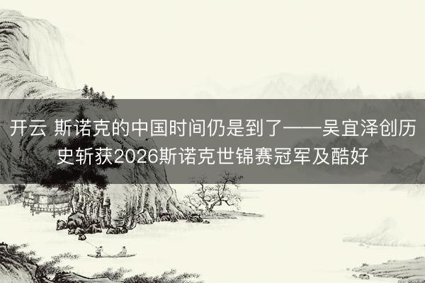 开云 斯诺克的中国时间仍是到了——吴宜泽创历史斩获2026斯诺克世锦赛冠军及酷好