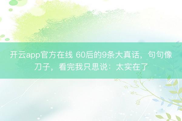 开云app官方在线 60后的9条大真话，句句像刀子，看完我只思说：太实在了