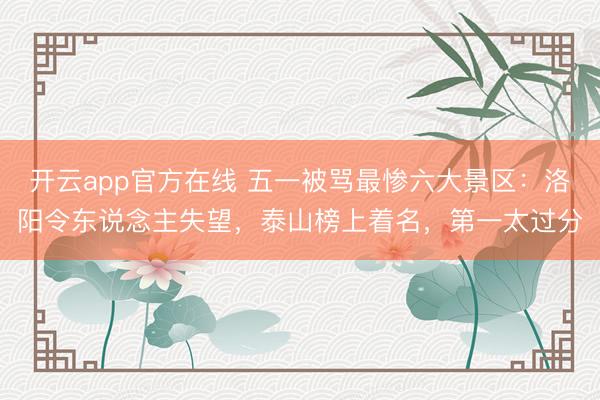 开云app官方在线 五一被骂最惨六大景区：洛阳令东说念主失望，泰山榜上着名，第一太过分