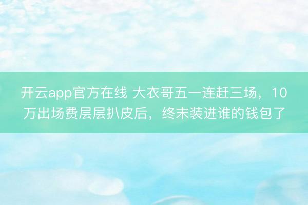 开云app官方在线 大衣哥五一连赶三场，10万出场费层层扒皮后，终末装进谁的钱包了