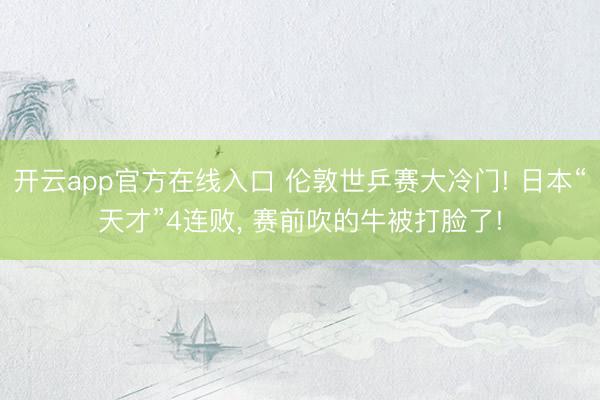 开云app官方在线入口 伦敦世乒赛大冷门! 日本“天才”4连败， 赛前吹的牛被打脸了!