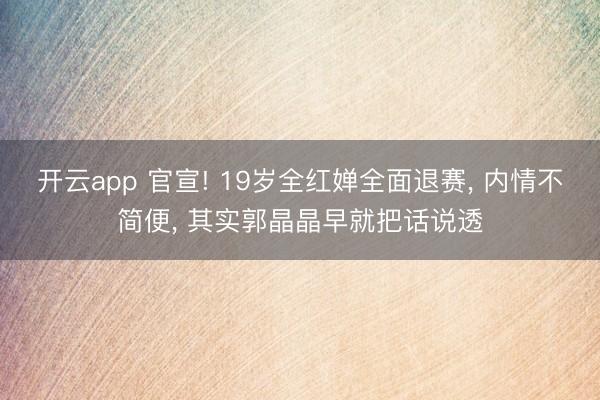 开云app 官宣! 19岁全红婵全面退赛， 内情不简便， 其实郭晶晶早就把话说透