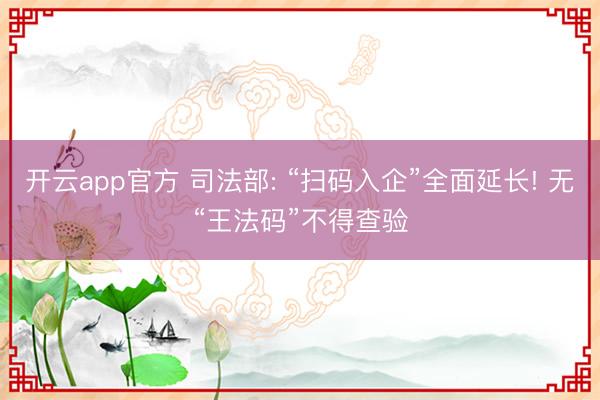 开云app官方 司法部: “扫码入企”全面延长! 无“王法码”不得查验