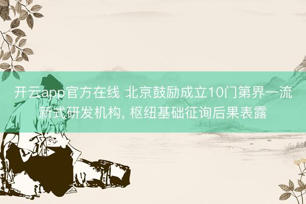 开云app官方在线 北京鼓励成立10门第界一流新式研发机构， 枢纽基础征询后果表露