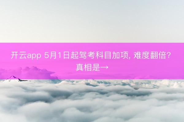 开云app 5月1日起驾考科目加项， 难度翻倍? 真相是→